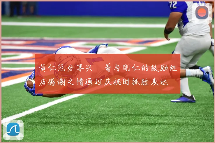 黄仁范分享兴慜哥与刚仁的鼓励经历感谢之情通过庆祝时抓脸表达