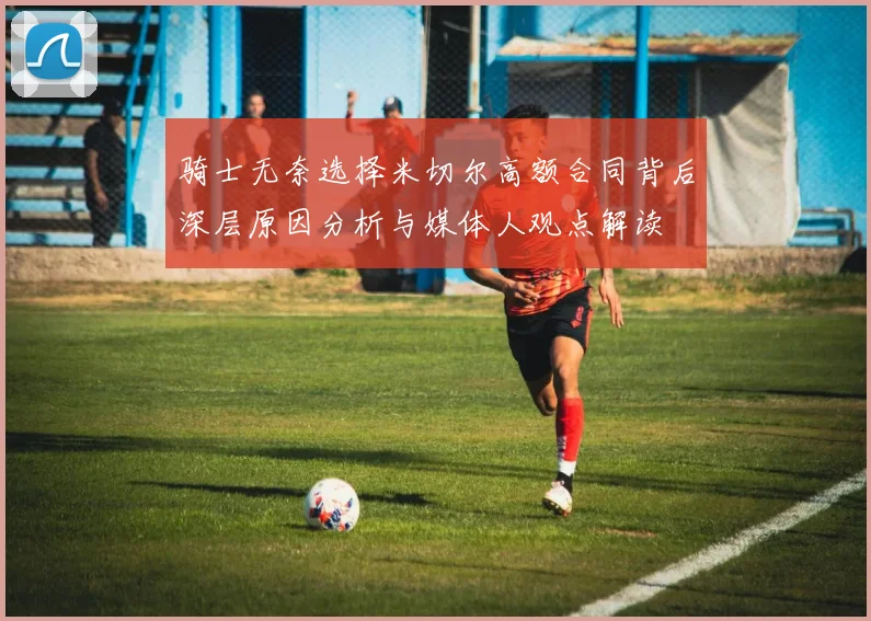 骑士无奈选择米切尔高额合同背后深层原因分析与媒体人观点解读