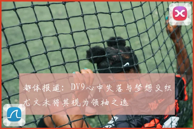 都体报道：DV9心中失落与梦想交织尤文未将其视为领袖之选
