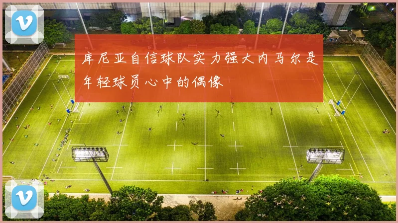 库尼亚自信球队实力强大内马尔是年轻球员心中的偶像