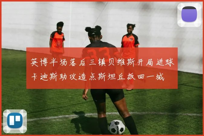 英博半场落后三镇贝维斯开局进球卡迪斯助攻造点斯坦丘扳回一城