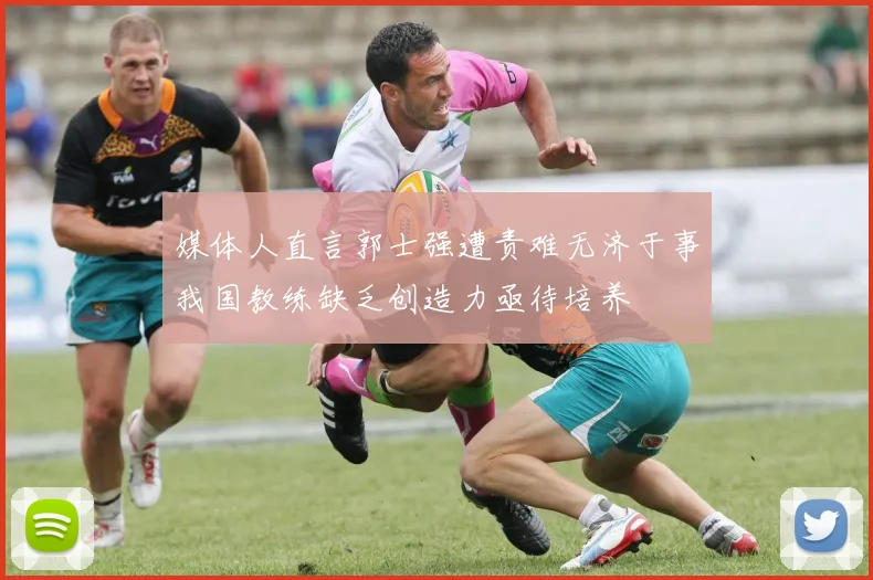 媒体人直言郭士强遭责难无济于事我国教练缺乏创造力亟待培养