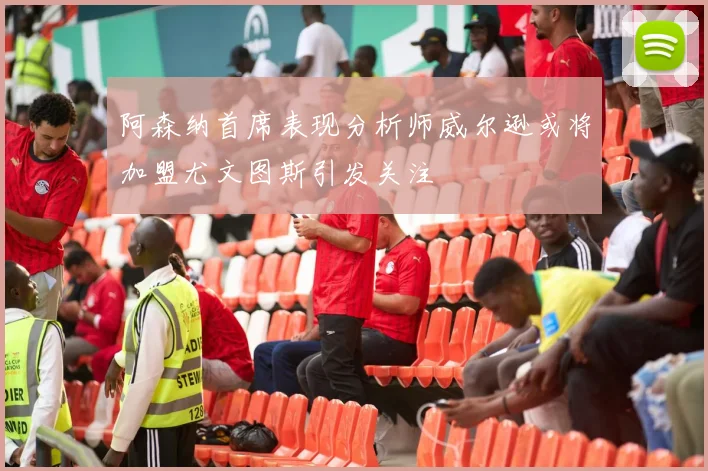 阿森纳首席表现分析师威尔逊或将加盟尤文图斯引发关注