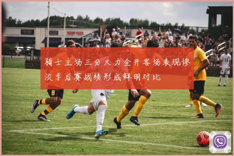 骑士主场三分火力全开客场表现惨淡季后赛战绩形成鲜明对比