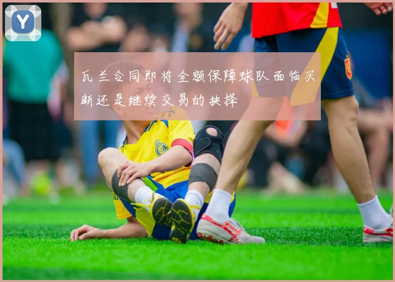 瓦兰合同即将全额保障球队面临买断还是继续交易的抉择