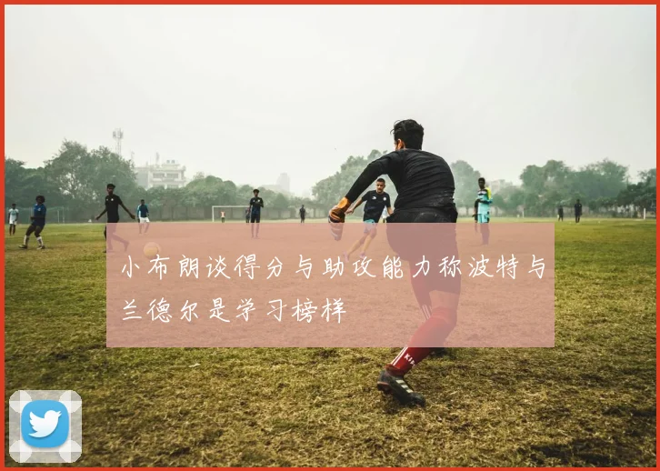 小布朗谈得分与助攻能力称波特与兰德尔是学习榜样