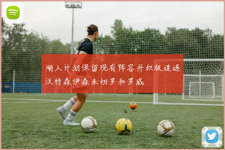湖人计划保留现有阵容并积极追逐沃特森伊森米切罗和罗威