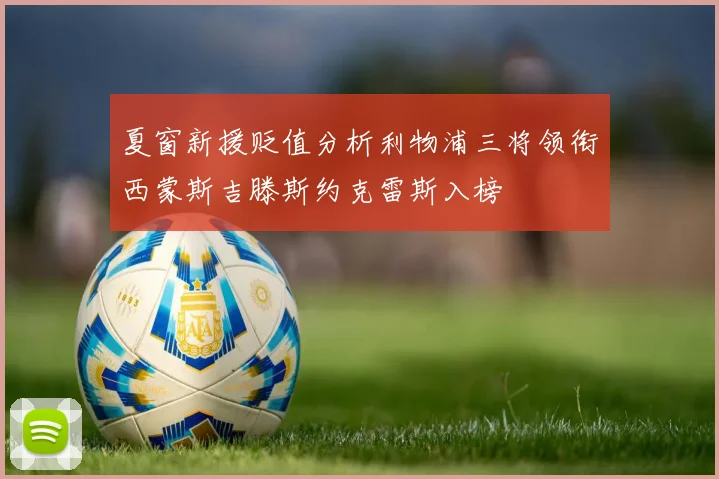 夏窗新援贬值分析利物浦三将领衔西蒙斯吉滕斯约克雷斯入榜