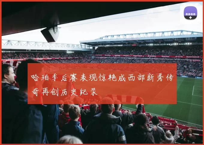 哈珀季后赛表现惊艳成西部新秀传奇再创历史纪录